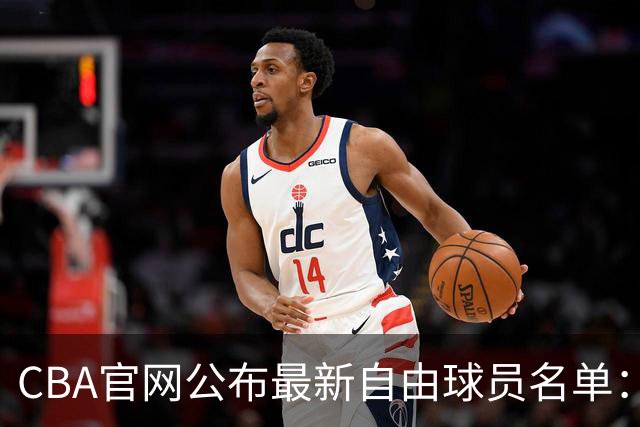 CBA官网公布最新自由球员名单：刘晓宇与黄荣奇加入，6人已获球队确认